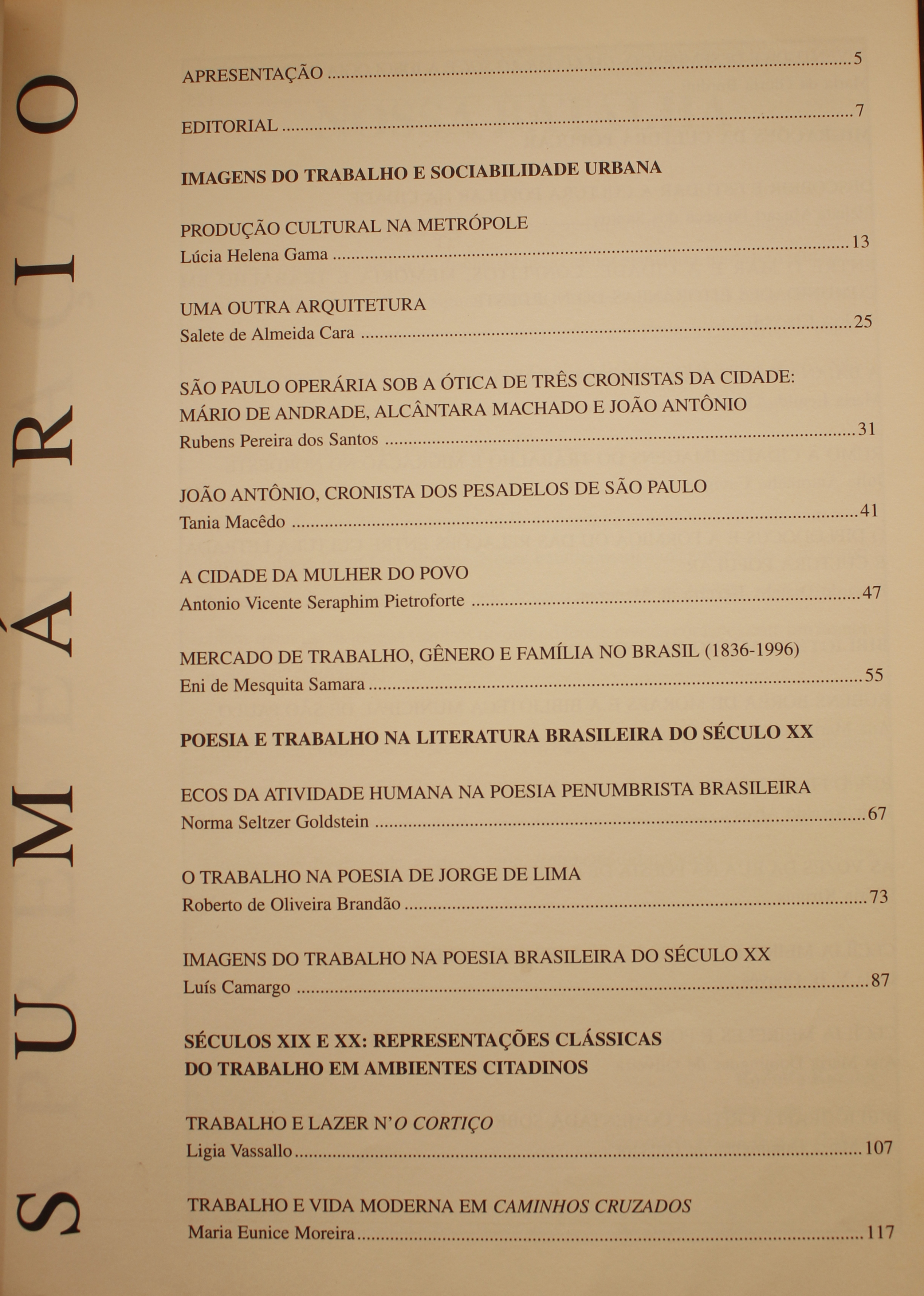 Revista da Biblioteca Mário de Andrade - Volume 57 (1999) Imagens do Trabalho e Sociabilidade Urbana  Produção Cultural na Metrópole - Lúcia Helena Gama Uma Outra Arquitetura - Salete Almeida Cara São Paulo Operária Sob a Ótica de Três Cronistas da Cidade: Mário de Andrade, Alcântara Machado e João Antonio - Rubens Pereira dos Santos João Antonio, Cronista dos Pesadelos de São Paulo - Tânia Macedo A Cidade da Mulher do Povo - Antonio Vicente Seraphin Pietroforte Mercado de Trabalho, Gênero e Família no Brasil (1836-1996) - Eni Mesquita Samara Poesia e Trabalho na Literatura Brasileira no Século XX Ecos da Atividade Humana na Poesia Penumbrista Brasileira - Norma Seltzer Goldstein O Trabalho na Poesia de Jorge de Lima - Roberto de Oliveira Brandão Imagens do Trabalho na Poesia Brasileira do Século XX - Luís Camargo Séculos XIX e XX: Representações Clássicas do Trabalho em Ambientes Citadinos Trabalho e Lazer n’O Cortiço - Ligia Vassalo Trabalhos e Vida Moderna em Caminhos Cruzados - Maria Eunice Moreira